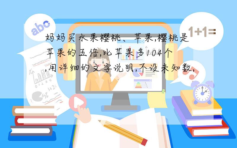 妈妈买水果樱桃、苹果,樱桃是苹果的五倍,比苹果多104个,用详细的文字说明,不设未知数,