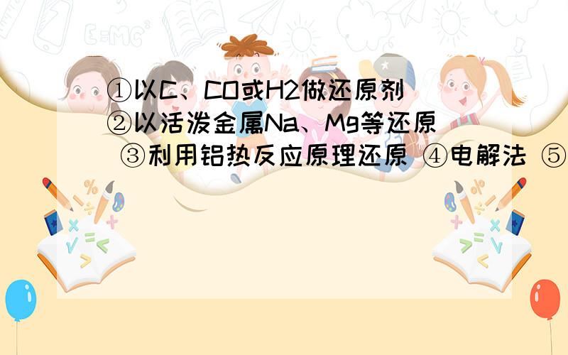 ①以C、CO或H2做还原剂 ②以活泼金属Na、Mg等还原 ③利用铝热反应原理还原 ④电解法 ⑤热分解法.这几种冶炼金属的方法有什么不同,分别在什么情况下使用?