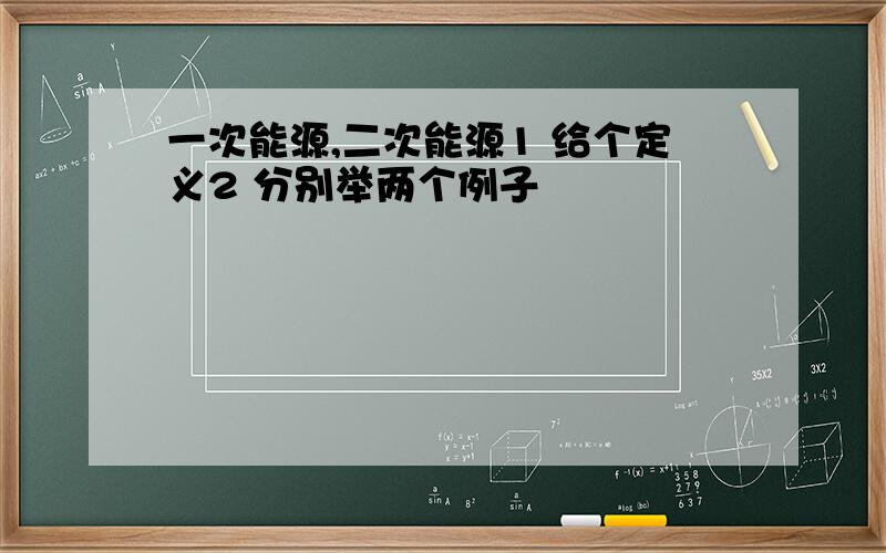 一次能源,二次能源1 给个定义2 分别举两个例子