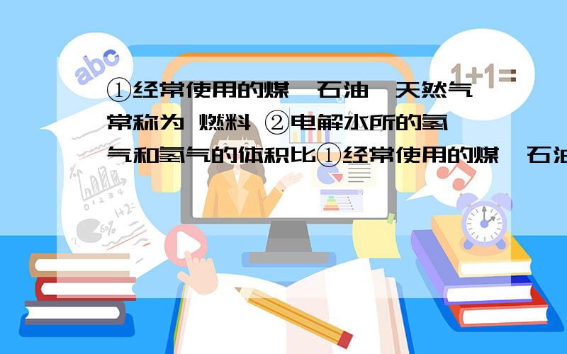 ①经常使用的煤、石油、天然气常称为 燃料 ②电解水所的氢气和氢气的体积比①经常使用的煤、石油、天然气常称为            燃料  ②电解水所的氢气和氢气的体积比为    ?