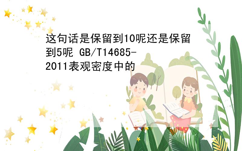 这句话是保留到10呢还是保留到5呢 GB/T14685-2011表观密度中的