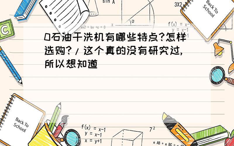 0石油干洗机有哪些特点?怎样选购?/这个真的没有研究过,所以想知道