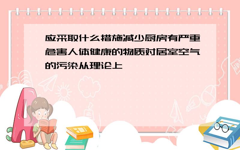 应采取什么措施减少厨房有严重危害人体健康的物质对居室空气的污染从理论上