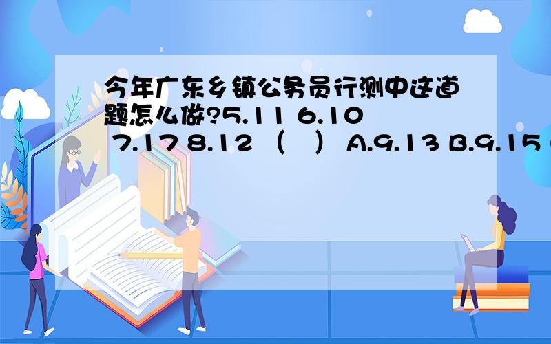 今年广东乡镇公务员行测中这道题怎么做?5.11 6.10 7.17 8.12 （　） A.9.13 B.9.15 C.9.23 D.9.25希望有亲不吝赐教!