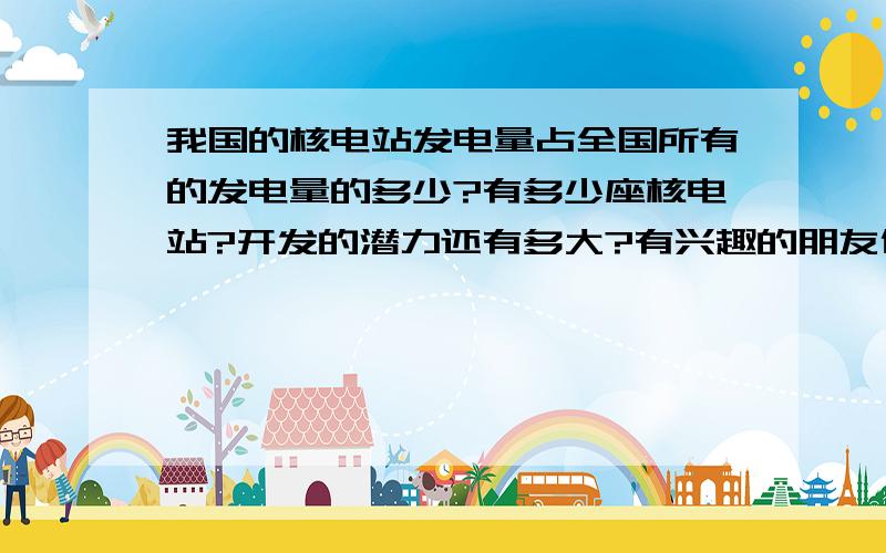 我国的核电站发电量占全国所有的发电量的多少?有多少座核电站?开发的潜力还有多大?有兴趣的朋友们进红太狼的空间看看个性艺术品给小妹提些好的建议,