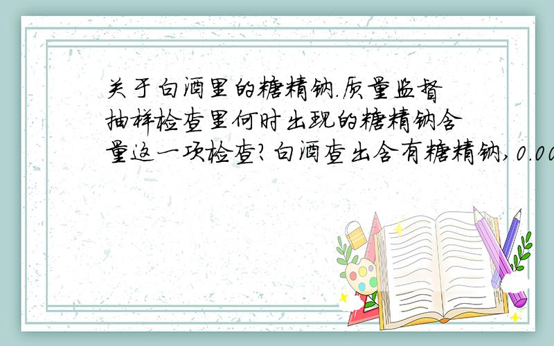 关于白酒里的糖精钠.质量监督抽样检查里何时出现的糖精钠含量这一项检查?白酒查出含有糖精钠,0.0005 g/kg这样的结果合格吗?所谓的不得验出的标准是多少?