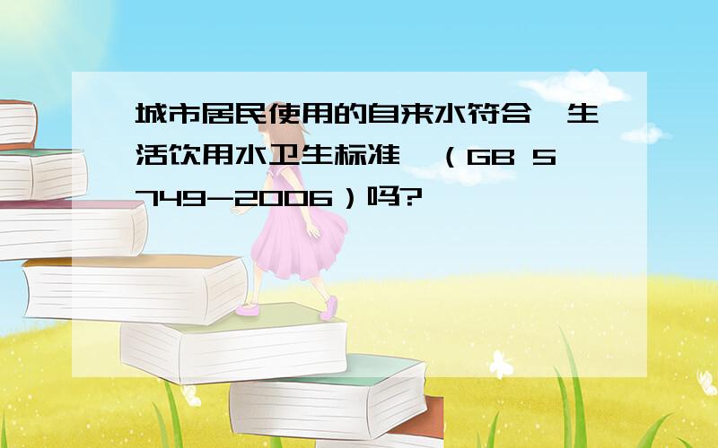 城市居民使用的自来水符合《生活饮用水卫生标准》（GB 5749-2006）吗?