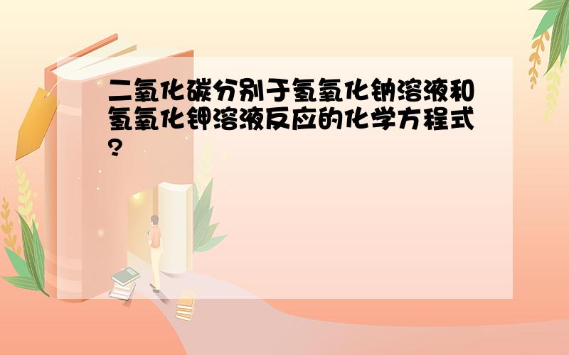 二氧化碳分别于氢氧化钠溶液和氢氧化钾溶液反应的化学方程式?