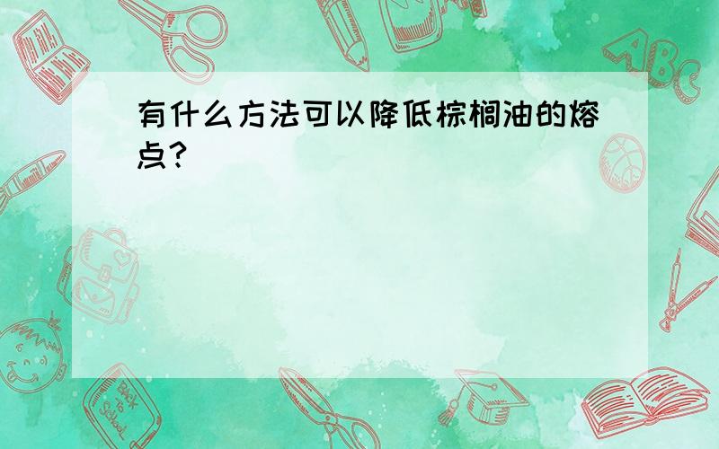 有什么方法可以降低棕榈油的熔点?