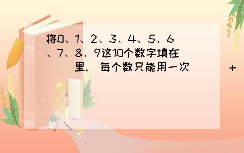 将0、1、2、3、4、5、6、7、8、9这10个数字填在（ ）里.（每个数只能用一次）（ ）+（ ）=（ ） （ ）—（ ）=( ) ( )×（ ）=（ ）（ ）一个（ ）里填一个数.