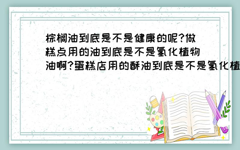 棕榈油到底是不是健康的呢?做糕点用的油到底是不是氢化植物油啊?蛋糕店用的酥油到底是不是氢化植物油啊?有人说棕榈油是天然的固态油,不用加氢直接就可以做酥油,还有人说棕榈油有的