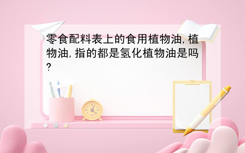 零食配料表上的食用植物油,植物油,指的都是氢化植物油是吗?