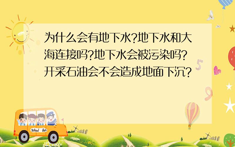 为什么会有地下水?地下水和大海连接吗?地下水会被污染吗?开采石油会不会造成地面下沉?