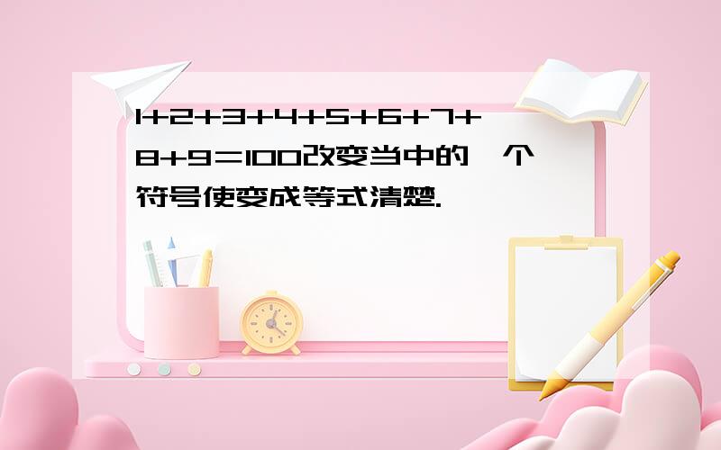 1+2+3+4+5+6+7+8+9＝100改变当中的一个符号使变成等式清楚.