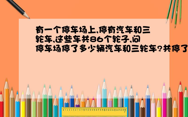 有一个停车场上,停有汽车和三轮车,这些车共86个轮子,问停车场停了多少辆汽车和三轮车?共停了24辆车。