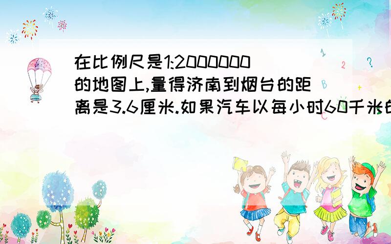 在比例尺是1:2000000的地图上,量得济南到烟台的距离是3.6厘米.如果汽车以每小时60千米的速度于上午9时整从济南出发,走完这段路程到达烟台是几时几分?