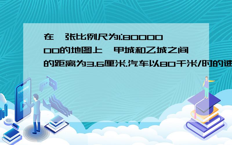 在一张比例尺为1:8000000的地图上,甲城和乙城之间的距离为3.6厘米.汽车以80千米/时的速度从甲城开往乙城,几小时可以到达?