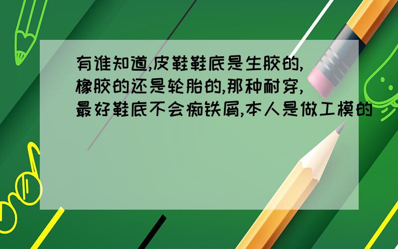 有谁知道,皮鞋鞋底是生胶的,橡胶的还是轮胎的,那种耐穿,最好鞋底不会痴铁屑,本人是做工模的