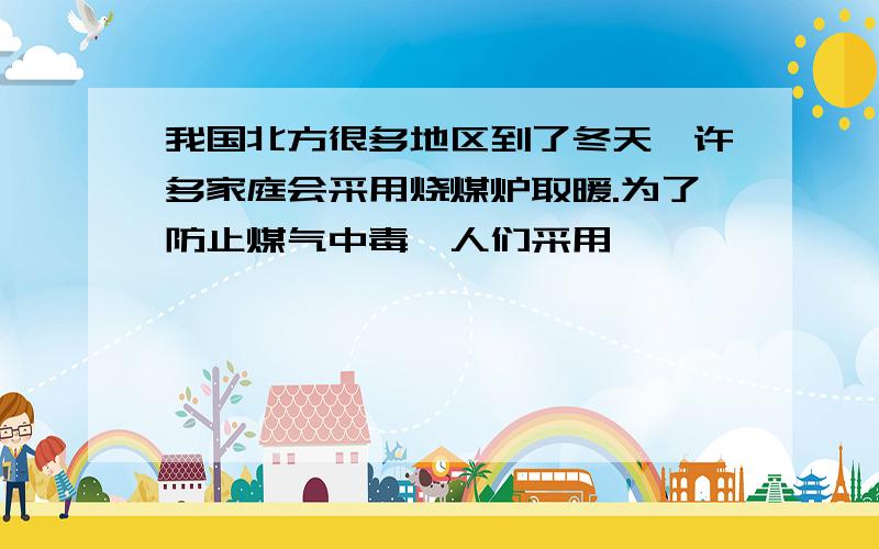 我国北方很多地区到了冬天,许多家庭会采用烧煤炉取暖.为了防止煤气中毒,人们采用