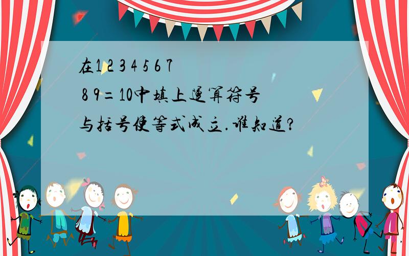 在1 2 3 4 5 6 7 8 9=10中填上运算符号与括号使等式成立.谁知道?