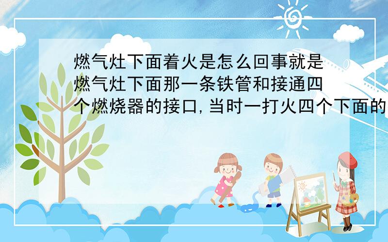 燃气灶下面着火是怎么回事就是燃气灶下面那一条铁管和接通四个燃烧器的接口,当时一打火四个下面的接口处都烧起来了,到底是怎么回事?原因有几种?有解决的办法吗?是煤气炉的问题还是