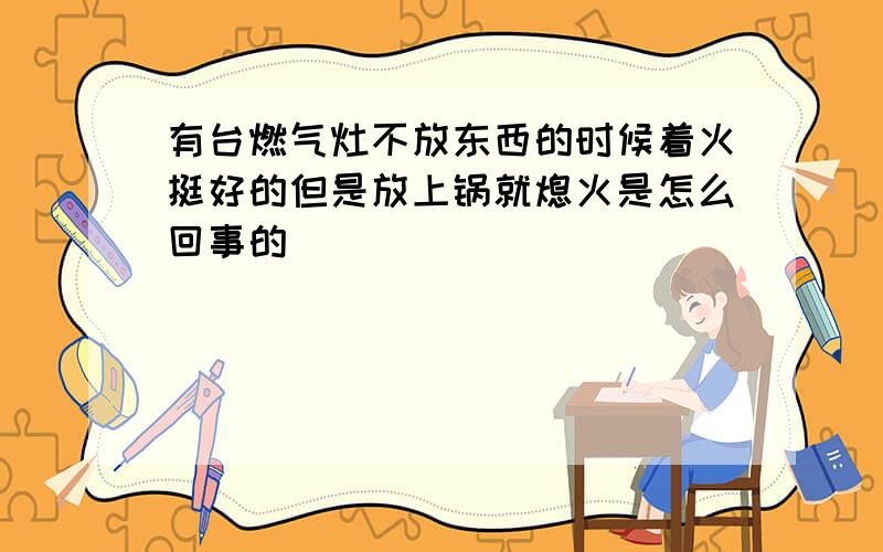 有台燃气灶不放东西的时候着火挺好的但是放上锅就熄火是怎么回事的