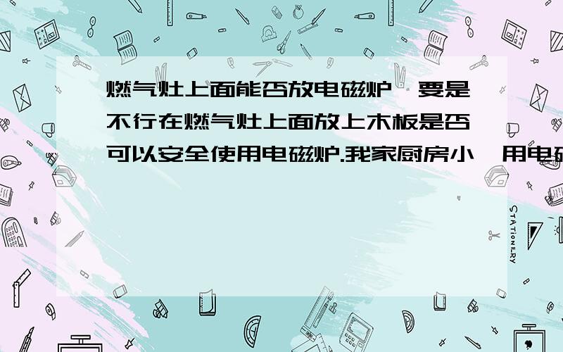 燃气灶上面能否放电磁炉,要是不行在燃气灶上面放上木板是否可以安全使用电磁炉.我家厨房小,用电磁炉时就得放在燃气灶（双灶）上面,但电磁炉说明上说不可以放置在铁板,铁桌上使用,我