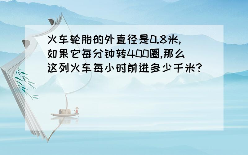 火车轮胎的外直径是0.8米,如果它每分钟转400圈,那么这列火车每小时前进多少千米?