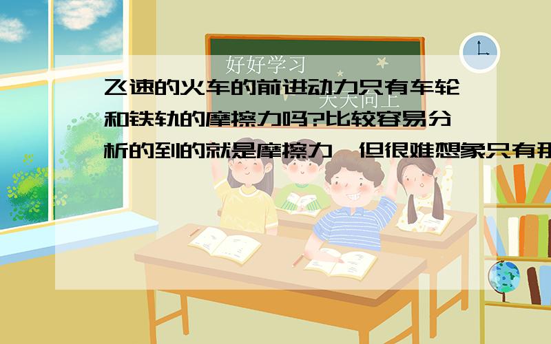 飞速的火车的前进动力只有车轮和铁轨的摩擦力吗?比较容易分析的到的就是摩擦力,但很难想象只有那么一辆机车,如何拖的动那么庞大的剩余车厢啊!