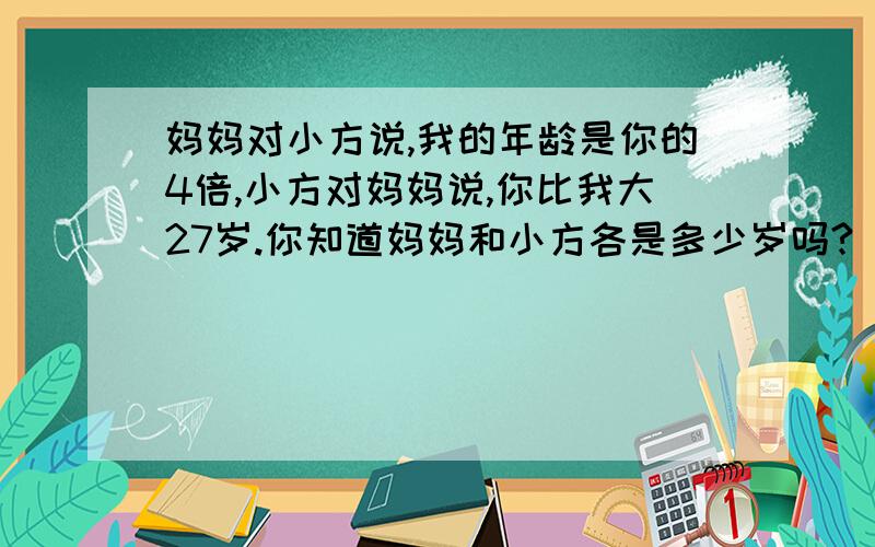 妈妈对小方说,我的年龄是你的4倍,小方对妈妈说,你比我大27岁.你知道妈妈和小方各是多少岁吗?