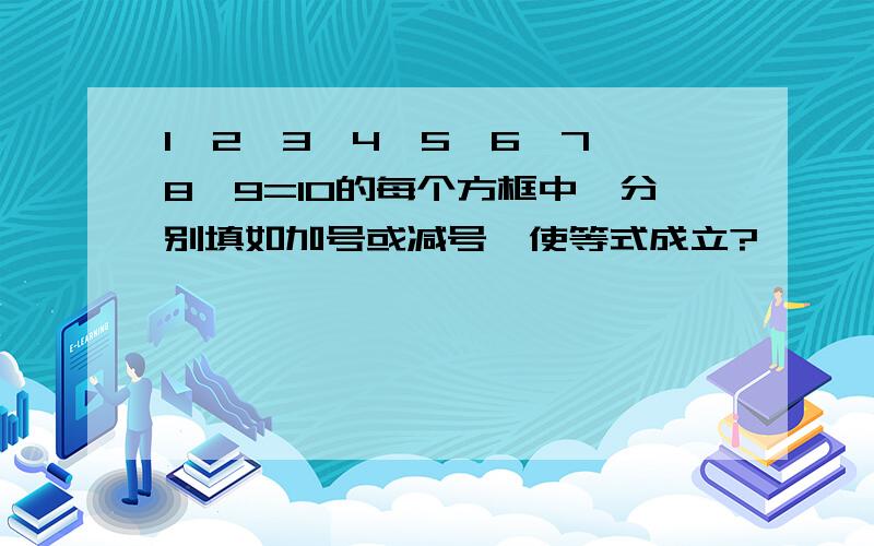 1□2□3□4□5□6□7□8□9=10的每个方框中,分别填如加号或减号,使等式成立?