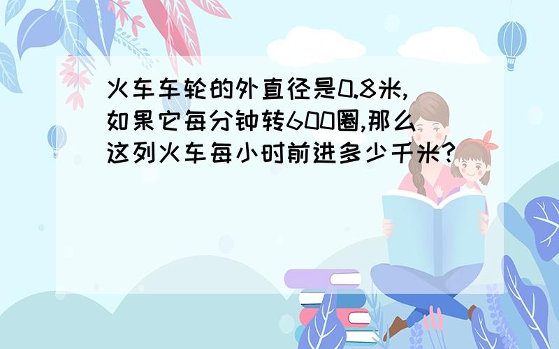 火车车轮的外直径是0.8米,如果它每分钟转600圈,那么这列火车每小时前进多少千米?