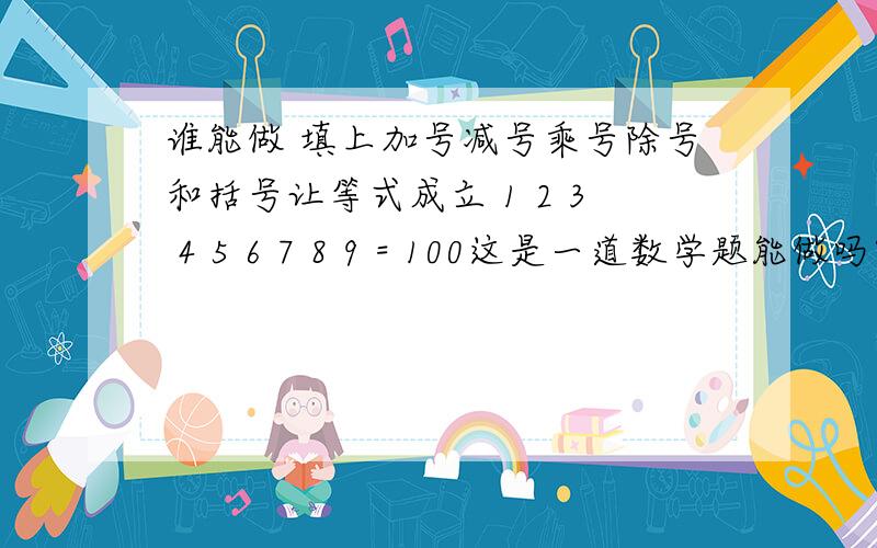 谁能做 填上加号减号乘号除号和括号让等式成立 1 2 3 4 5 6 7 8 9 = 100这是一道数学题能做吗?