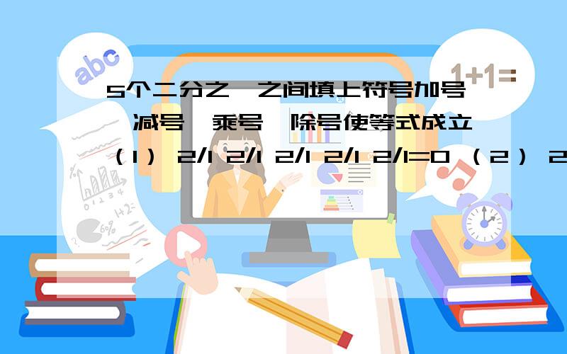 5个二分之一之间填上符号加号,减号,乘号,除号使等式成立（1） 2/1 2/1 2/1 2/1 2/1=0 （2） 2/1 2/1 2/1 2/1 2/1=1 （3） 2/1 2/1 2/1 2/1 2/1=2 （4） 2/1 2/1 2/1 2/1 2/1=3 （5） 2/1 2/1 2/1 2/1 2/1=4 貌似题目没说加括