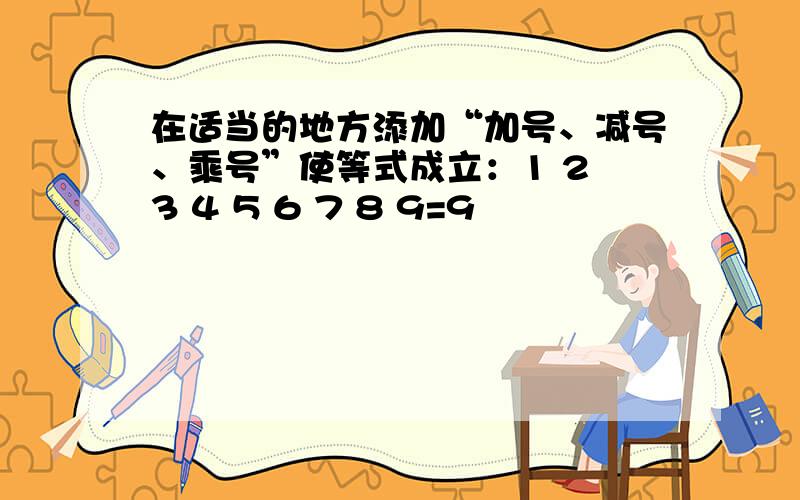 在适当的地方添加“加号、减号、乘号”使等式成立：1 2 3 4 5 6 7 8 9=9