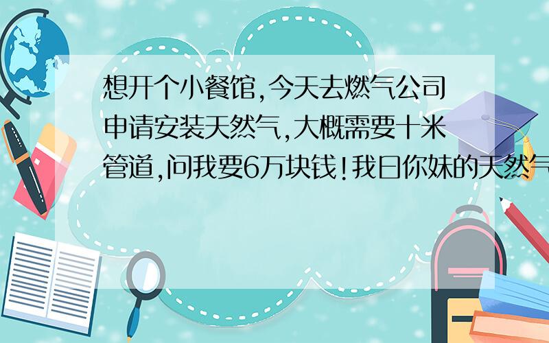 想开个小餐馆,今天去燃气公司申请安装天然气,大概需要十米管道,问我要6万块钱!我曰你妹的天然气公司!该不该投诉,怎么投诉