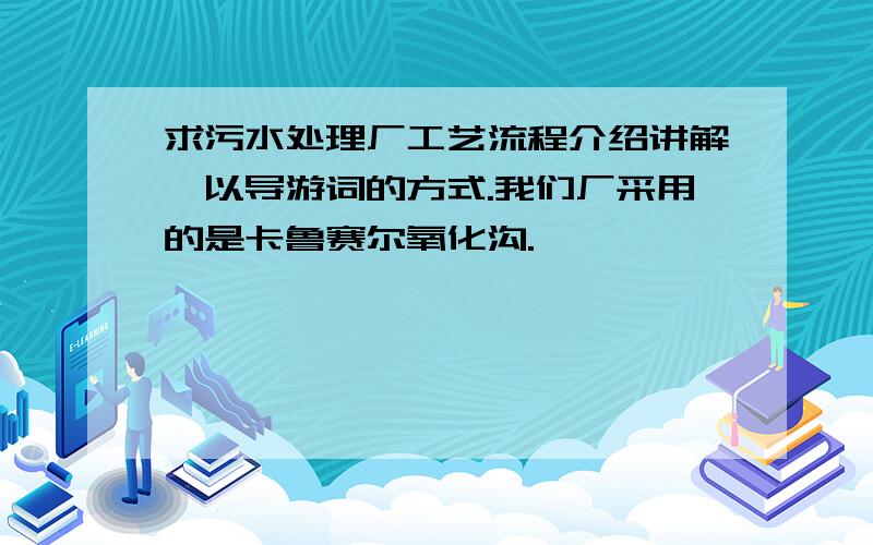 求污水处理厂工艺流程介绍讲解,以导游词的方式.我们厂采用的是卡鲁赛尔氧化沟.