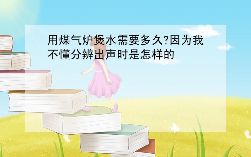 用煤气炉煲水需要多久?因为我不懂分辨出声时是怎样的