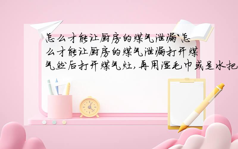 怎么才能让厨房的煤气泄漏`怎么才能让厨房的煤气泄漏打开煤气然后打开煤气灶,再用湿毛巾或是水把火弄灭是么?回答者bunenggouaini,这算生活常识中的安全常识问题,如果看不清我的提问或者