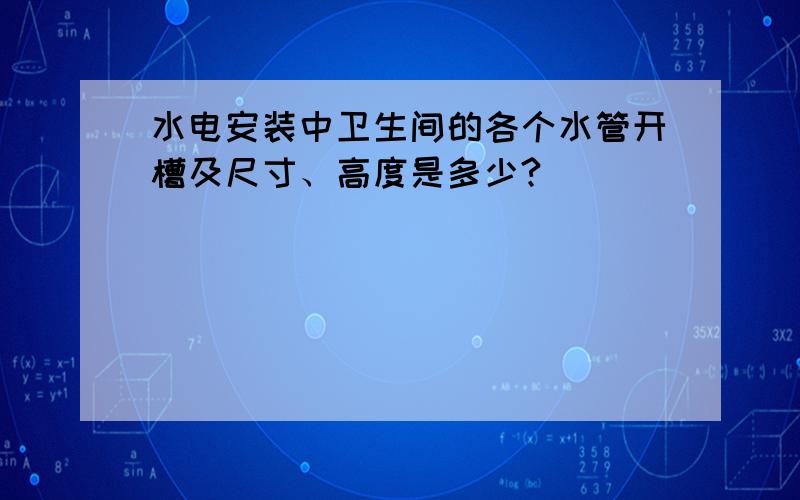 水电安装中卫生间的各个水管开槽及尺寸、高度是多少?