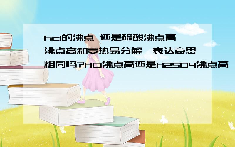 hcl的沸点 还是硫酸沸点高沸点高和受热易分解,表达意思相同吗?HCl沸点高还是H2SO4沸点高