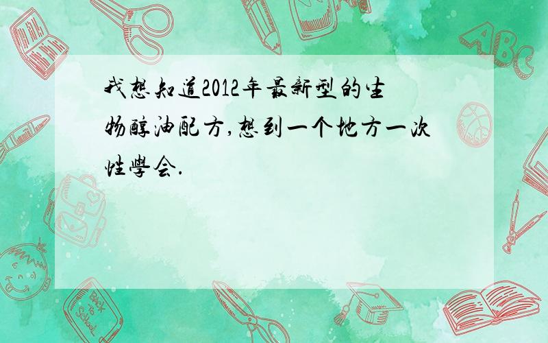 我想知道2012年最新型的生物醇油配方,想到一个地方一次性学会.