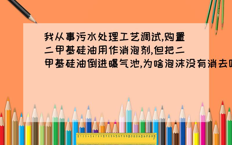 我从事污水处理工艺调试,购置二甲基硅油用作消泡剂,但把二甲基硅油倒进曝气池,为啥泡沫没有消去呢?