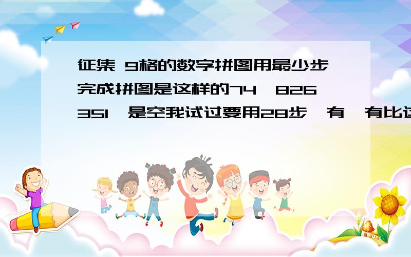 征集 9格的数字拼图用最少步完成拼图是这样的74*826351*是空我试过要用28步,有咩有比这少步完成的.最好能把步骤写出来.另外还有个12格拼图2 9 7 811 5 * 41 6 10 3这个有点难