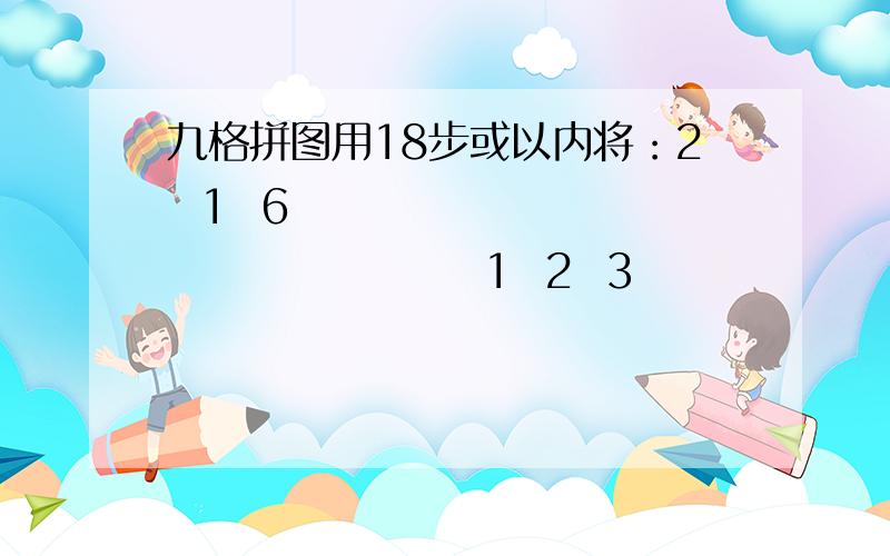 九格拼图用18步或以内将：2  1  6                           1  2  3                            4      8          变成       8     4                            7  8  3                            7  6  5比如先移动“1”,再移动“2