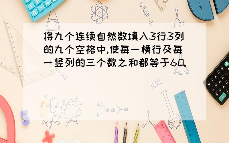 将九个连续自然数填入3行3列的九个空格中,使每一横行及每一竖列的三个数之和都等于60.