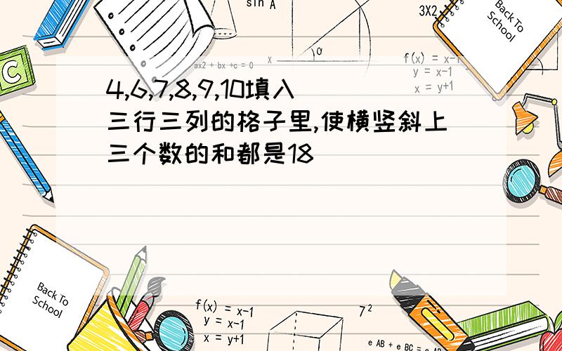 4,6,7,8,9,10填入三行三列的格子里,使横竖斜上三个数的和都是18