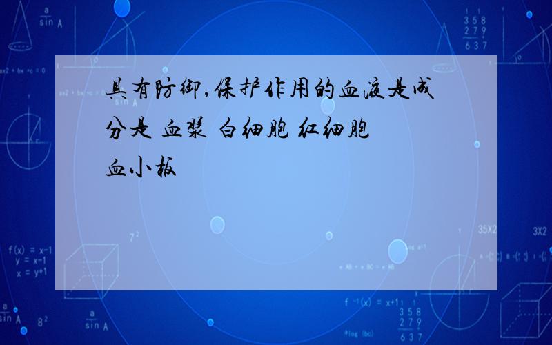 具有防御,保护作用的血液是成分是 血浆 白细胞 红细胞 血小板