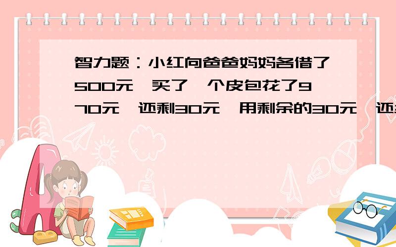 智力题：小红向爸爸妈妈各借了500元,买了一个皮包花了970元,还剩30元,用剩余的30元,还给爸爸妈妈各10元,自己剩10元,490+490=980元,980元+自己剩的10元=490元.还有10元去哪里了?呵呵…大家说说看!