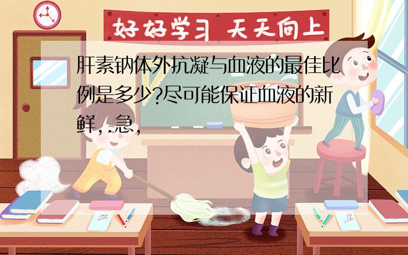 肝素钠体外抗凝与血液的最佳比例是多少?尽可能保证血液的新鲜,.急,